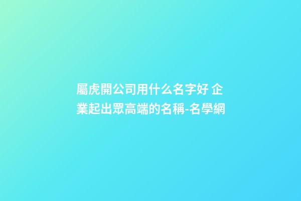 屬虎開公司用什么名字好 企業起出眾高端的名稱-名學網-第1張-公司起名-玄機派